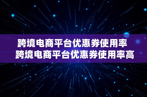 跨境电商平台优惠券使用率  跨境电商平台优惠券使用率高吗