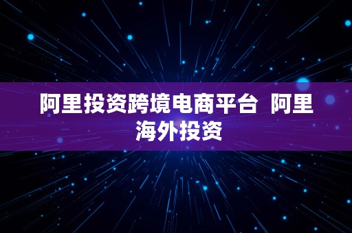 阿里投资跨境电商平台  阿里 海外投资