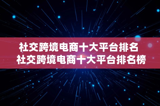 社交跨境电商十大平台排名  社交跨境电商十大平台排名榜