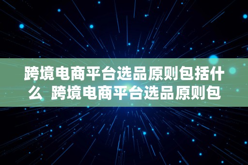 跨境电商平台选品原则包括什么  跨境电商平台选品原则包括什么内容