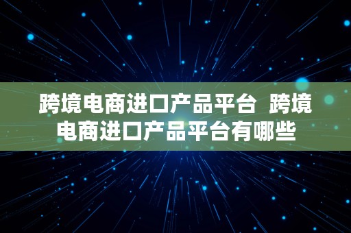 跨境电商进口产品平台  跨境电商进口产品平台有哪些