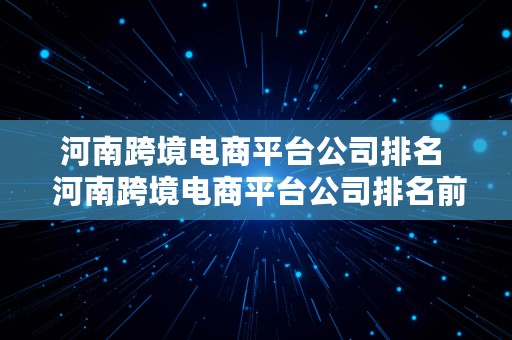 河南跨境电商平台公司排名  河南跨境电商平台公司排名前十