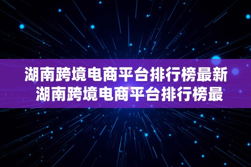 湖南跨境电商平台排行榜最新  湖南跨境电商平台排行榜最新公布