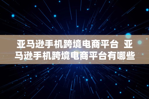 亚马逊手机跨境电商平台  亚马逊手机跨境电商平台有哪些