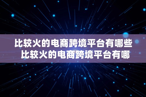 比较火的电商跨境平台有哪些  比较火的电商跨境平台有哪些品牌