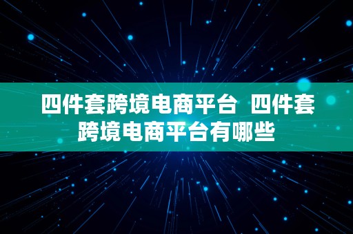 四件套跨境电商平台  四件套跨境电商平台有哪些