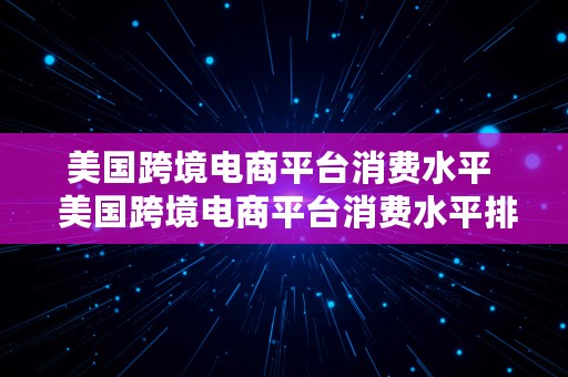 美国跨境电商平台消费水平  美国跨境电商平台消费水平排名