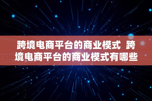 跨境电商平台的商业模式  跨境电商平台的商业模式有哪些