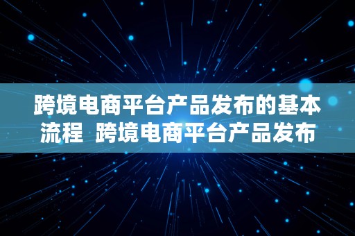 跨境电商平台产品发布的基本流程  跨境电商平台产品发布的基本流程是