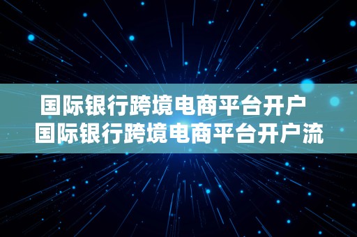 国际银行跨境电商平台开户  国际银行跨境电商平台开户流程