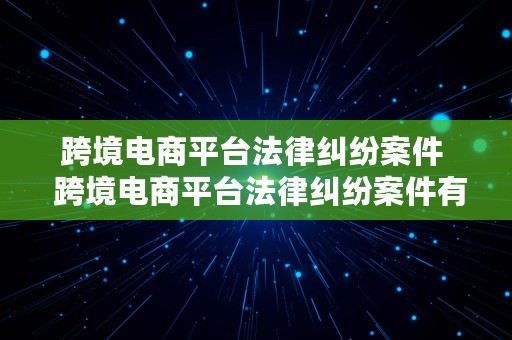 跨境电商平台法律纠纷案件  跨境电商平台法律纠纷案件有哪些