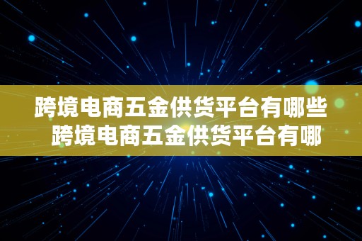 跨境电商五金供货平台有哪些  跨境电商五金供货平台有哪些公司