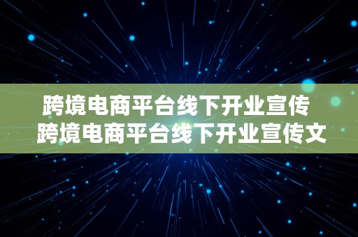 跨境电商平台线下开业宣传  跨境电商平台线下开业宣传文案