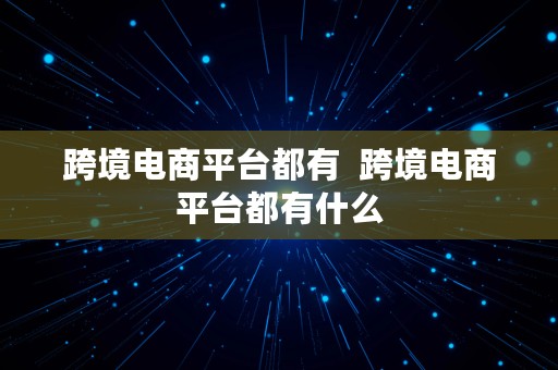 跨境电商平台都有  跨境电商平台都有什么