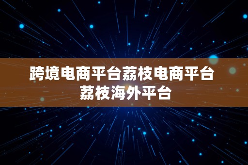 跨境电商平台荔枝电商平台  荔枝海外平台