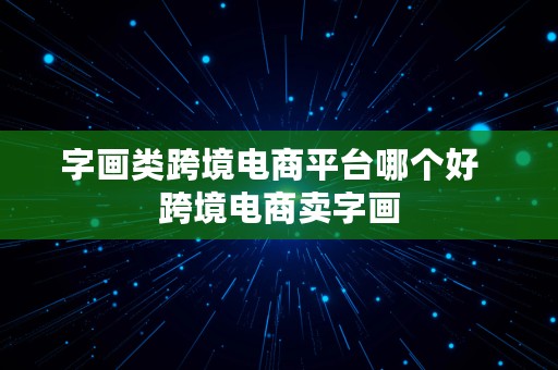 字画类跨境电商平台哪个好  跨境电商卖字画