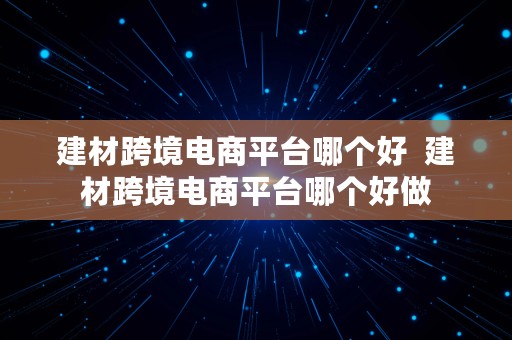 建材跨境电商平台哪个好  建材跨境电商平台哪个好做