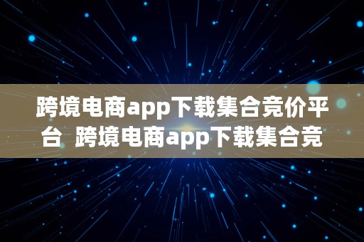 跨境电商app下载集合竞价平台  跨境电商app下载集合竞价平台