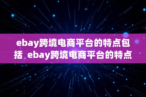 ebay跨境电商平台的特点包括  ebay跨境电商平台的特点包括哪些