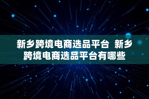 新乡跨境电商选品平台  新乡跨境电商选品平台有哪些