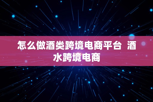 怎么做酒类跨境电商平台  酒水跨境电商