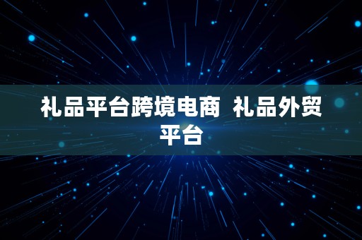 礼品平台跨境电商  礼品外贸平台