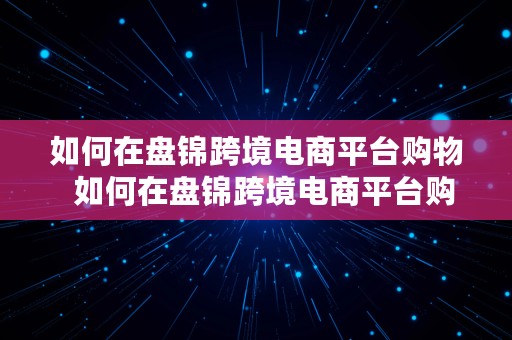 如何在盘锦跨境电商平台购物  如何在盘锦跨境电商平台购物呢