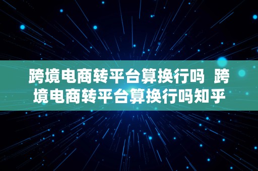 跨境电商转平台算换行吗  跨境电商转平台算换行吗知乎