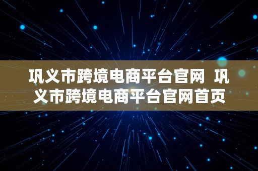 巩义市跨境电商平台官网  巩义市跨境电商平台官网首页