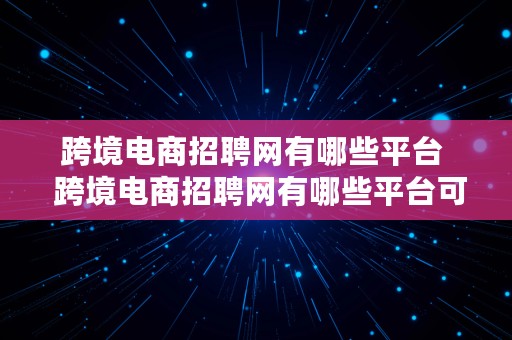 跨境电商招聘网有哪些平台  跨境电商招聘网有哪些平台可靠