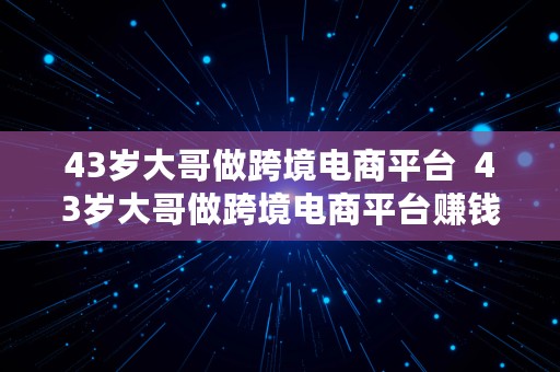 43岁大哥做跨境电商平台  43岁大哥做跨境电商平台赚钱吗
