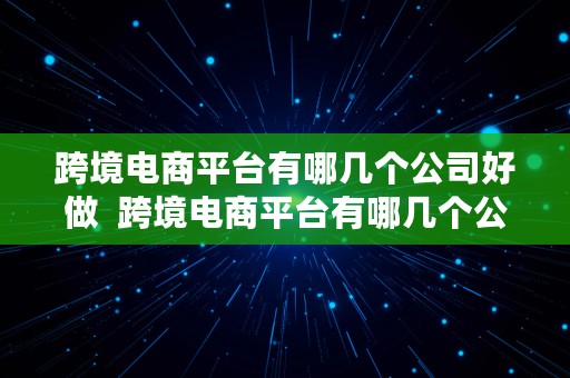 跨境电商平台有哪几个公司好做  跨境电商平台有哪几个公司好做的