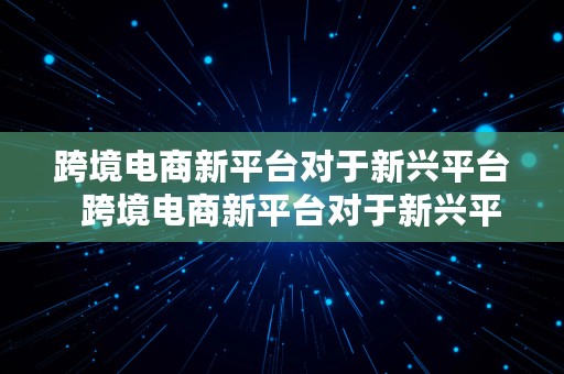 跨境电商新平台对于新兴平台  跨境电商新平台对于新兴平台的影响