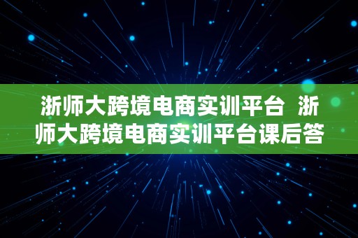 浙师大跨境电商实训平台  浙师大跨境电商实训平台课后答案