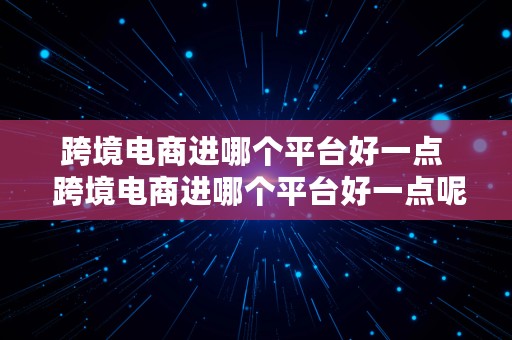 跨境电商进哪个平台好一点  跨境电商进哪个平台好一点呢