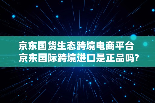 京东国货生态跨境电商平台  京东国际跨境进口是正品吗?