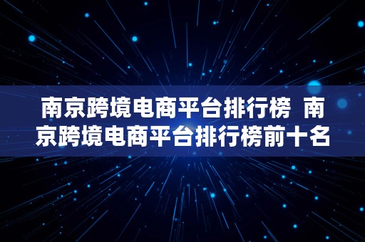 南京跨境电商平台排行榜  南京跨境电商平台排行榜前十名