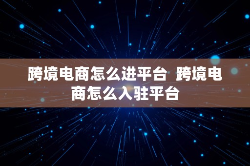 跨境电商怎么进平台  跨境电商怎么入驻平台