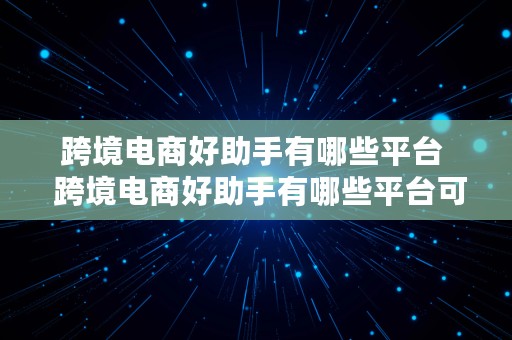 跨境电商好助手有哪些平台  跨境电商好助手有哪些平台可以用