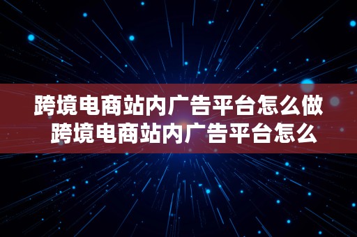 跨境电商站内广告平台怎么做  跨境电商站内广告平台怎么做的