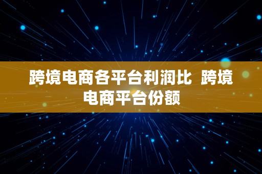 跨境电商各平台利润比  跨境电商平台份额