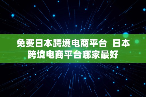 免费日本跨境电商平台  日本跨境电商平台哪家最好