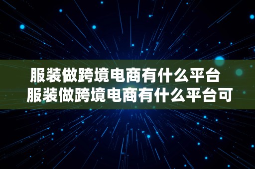 服装做跨境电商有什么平台  服装做跨境电商有什么平台可以做