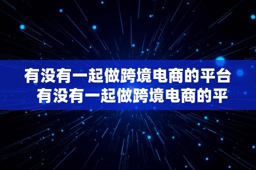 有没有一起做跨境电商的平台  有没有一起做跨境电商的平台啊