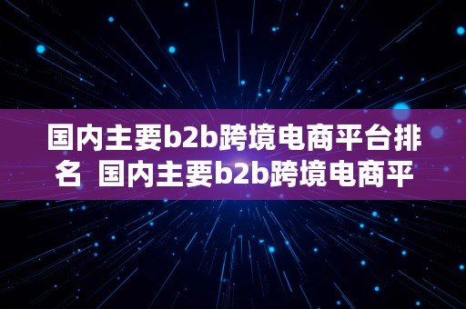 国内主要b2b跨境电商平台排名  国内主要b2b跨境电商平台排名