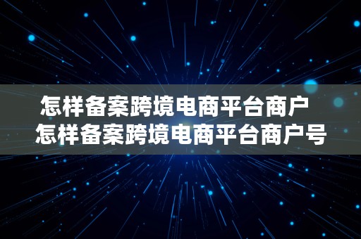 怎样备案跨境电商平台商户  怎样备案跨境电商平台商户号