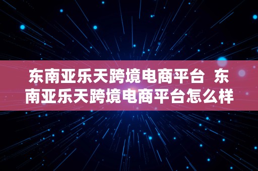 东南亚乐天跨境电商平台  东南亚乐天跨境电商平台怎么样