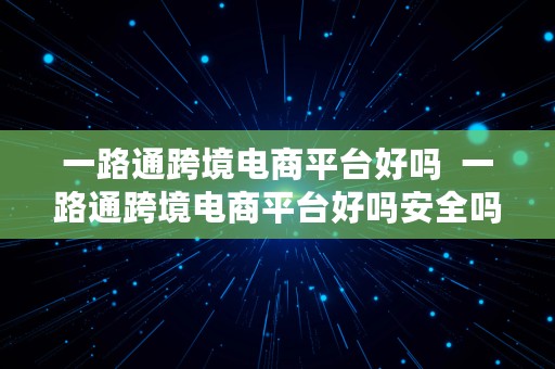 一路通跨境电商平台好吗  一路通跨境电商平台好吗安全吗