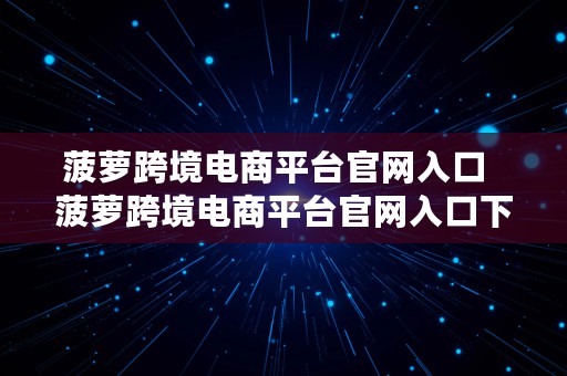 菠萝跨境电商平台官网入口  菠萝跨境电商平台官网入口下载