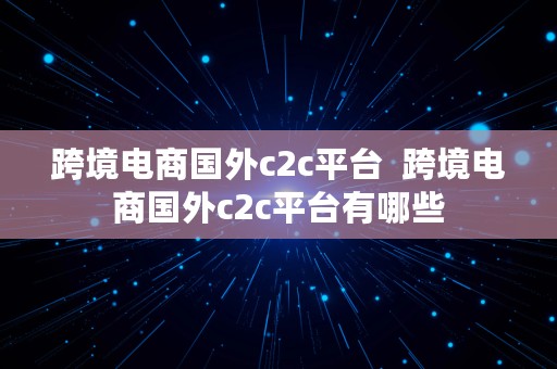 跨境电商国外c2c平台  跨境电商国外c2c平台有哪些